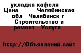 укладка кафеля . › Цена ­ 600 - Челябинская обл., Челябинск г. Строительство и ремонт » Услуги   